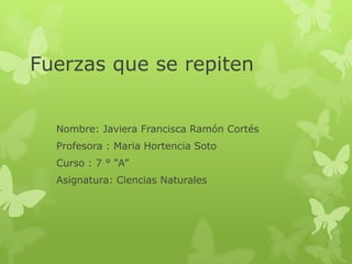 Fuerzas que se repiten
Nombre: Javiera Francisca Ramón Cortés
Profesora : Maria Hortencia Soto
Curso : 7 ° “A”
Asignatura: Ciencias Naturales
 
