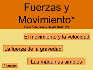 Fuerzas y
             Movimiento*
              Tema 7. Conocimiento del Medio (5º)



              El movimiento y la velocidad

La fuerza de la gravedad

                   Las máquinas simples
* Adaptado                                          1
 