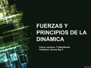 FUERZAS Y
PRINCIPIOS DE LA
DINÁMICA
Física y química- 1º Bachillerato
Profesora: Vanesa Rey F.

 