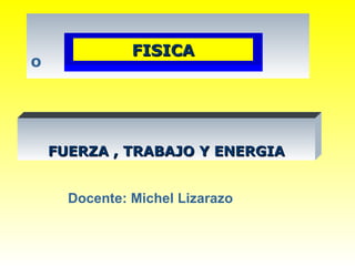 º Docente: Michel Lizarazo FUERZA , TRABAJO Y ENERGIA FISICA 
