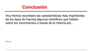 Conclusión
Hoy hemos recordado las características más importantes
de los tipos de fuerzas,algunos científicos que hablan
sobre los movimientos a través de la historia,etc…
Sofia soto
 