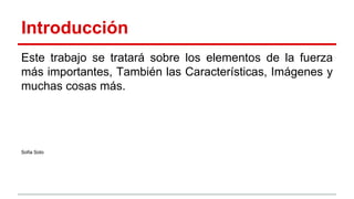 Introducción
Este trabajo se tratará sobre los elementos de la fuerza
más importantes, También las Características, Imágenes y
muchas cosas más.
Sofia Soto
 