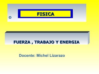 FISICA
º



    FUERZA , TRABAJO Y ENERGIA


      Docente: Michel Lizarazo
 