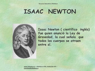 ISAAC  NEWTON Isaac Newton ( científico  inglés) fue quien anunció la Ley de  Gravedad, la cual señala  que todos los cuer...