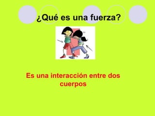 ¿Qué es una fuerza?
Es una interacción entre dos
cuerpos
 