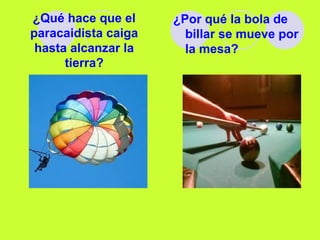 ¿Qué hace que el
paracaidista caiga
hasta alcanzar la
tierra?
¿Por qué la bola de
billar se mueve por
la mesa?
 