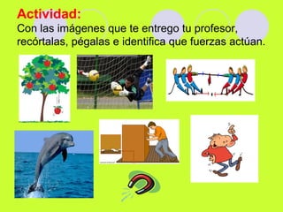 Actividad:
Con las imágenes que te entrego tu profesor,
recórtalas, pégalas e identifica que fuerzas actúan.
 