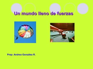 Un mundo lleno de fuerzasUn mundo lleno de fuerzas
Prep: Andrea González R.
 