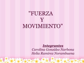 "FUERZA  
      Y
 MOVIMIENTO"


         Integrantes
  Carolina González Narbona
  Helia Ramirez Norambuena
 
