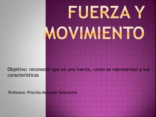 Objetivo: reconocer que es una fuerza, como se representan y sus
características
Profesora: Priscilla Moncada Valenzuela
 