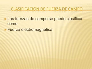 CLASIFICACION DE FUERZA DE CAMPO
 Las fuerzas de campo se puede clasificar
como:
 Fuerza electromagnética
 