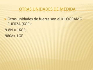 OTRAS UNIDADES DE MEDIDA
 Otras unidades de fuerza son el KILOGRAMO
FUERZA (KGF):
9.8N = 1KGF;
980d= 1GF
 