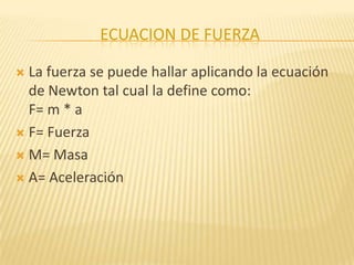 ECUACION DE FUERZA
 La fuerza se puede hallar aplicando la ecuación
de Newton tal cual la define como:
F= m * a
 F= Fuerza
 M= Masa
 A= Aceleración
 