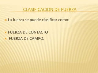 CLASIFICACION DE FUERZA
 La fuerza se puede clasificar como:
 FUERZA DE CONTACTO
 FUERZA DE CAMPO.
 