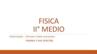 FISICA
II° MEDIO
PROFESORA : TATIANA TORO HIGUERAS
FUERZA Y SUS EFECTOS
 