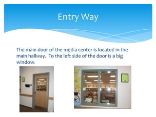 Entry Way


The main door of the media center is located in the
main hallway. To the left side of the door is a big
window.
 