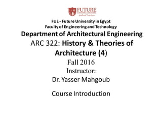 FUE- Future University in Egypt
Faculty of Engineering and Technology
Department of Architectural Engineering
ARC 322: History & Theories of
Architecture (4)
Fall 2016
Instructor:
Dr. Yasser Mahgoub
Course Introduction
 