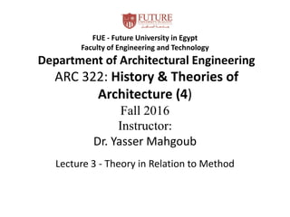 FUE - Future University in Egypt
Faculty of Engineering and Technology
Department of Architectural Engineering
ARC 322: History & Theories of
Architecture (4)
Fall 2016
Instructor:
Dr. Yasser Mahgoub
Lecture 3 - Theory in Relation to Method
 