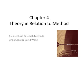 Chapter 4
Theory in Relation to Method
Architectural Research Methods
Linda Groat & David Wang
 