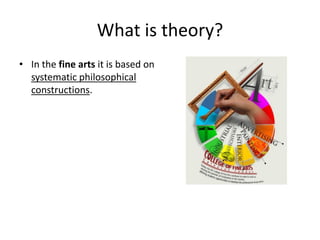 What is theory?
• In the fine arts it is based on
systematic philosophical
constructions.
 