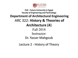 FUE - Future University in Egypt
Faculty of Engineering and Technology
Department of Architectural Engineering
ARC 322: History & Theories of
Architecture (4)
Fall 2018
Instructor:
Dr. Yasser Mahgoub
Lecture 2 - History of Theory
 