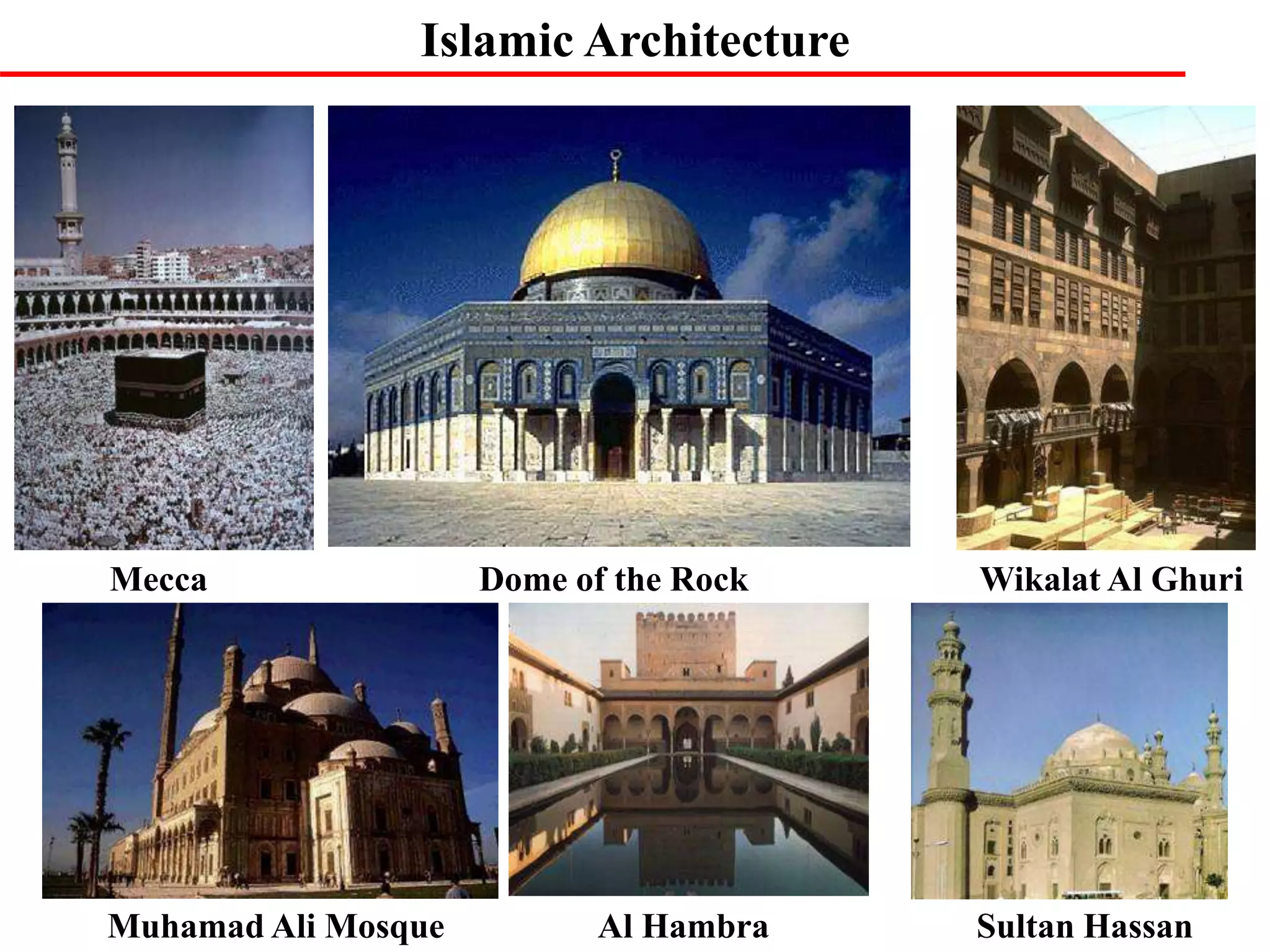 Islamic Architecture
Mecca Dome of the Rock Wikalat Al Ghuri
Muhamad Ali Mosque Al Hambra Sultan Hassan
 