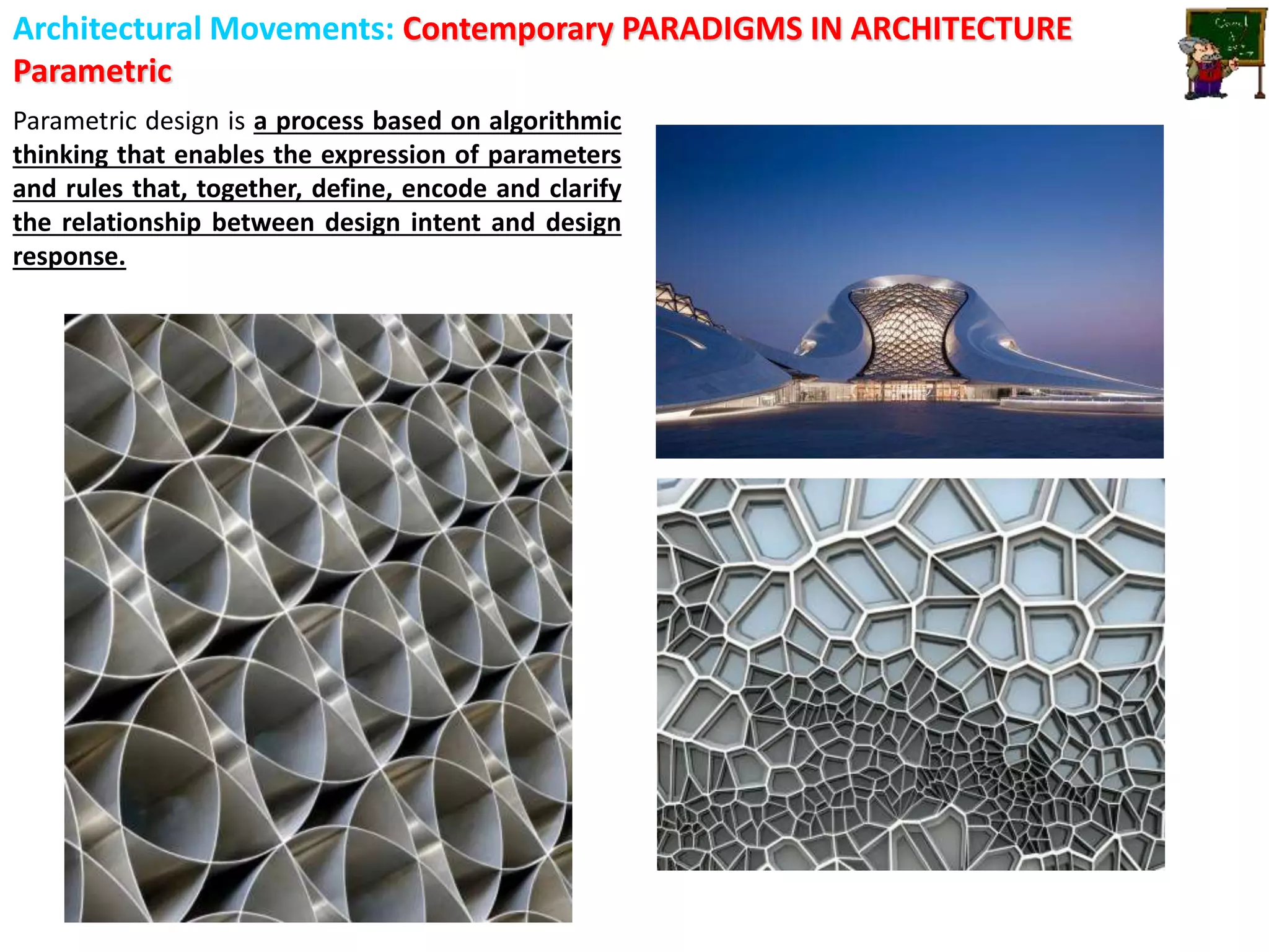 Architectural Movements: Contemporary PARADIGMS IN ARCHITECTURE
Parametric
Parametric design is a process based on algorithmic
thinking that enables the expression of parameters
and rules that, together, define, encode and clarify
the relationship between design intent and design
response.
 
