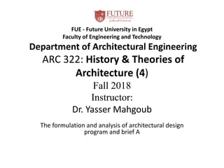 FUE - Future University in Egypt
Faculty of Engineering and Technology
Department of Architectural Engineering
ARC 322: History & Theories of
Architecture (4)
Fall 2018
Instructor:
Dr. Yasser Mahgoub
The formulation and analysis of architectural design
program and brief A
 