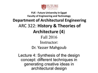 FUE - Future University in Egypt
Faculty of Engineering and Technology
Department of Architectural Engineering
ARC 322: History & Theories of
Architecture (4)
Fall 2016
Instructor:
Dr. Yasser Mahgoub
Lecture 4: Synthesis of the design
concept: different techniques in
generating creative ideas in
architectural design
 