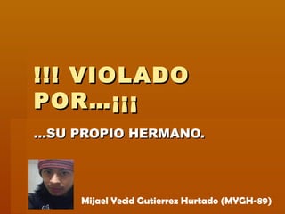 !!! VIOLADO!!! VIOLADO
POR…¡¡¡POR…¡¡¡
……SU PROPIO HERMANO.SU PROPIO HERMANO.
Mijael Yecid Gutierrez Hurtado (MYGH-89)
 