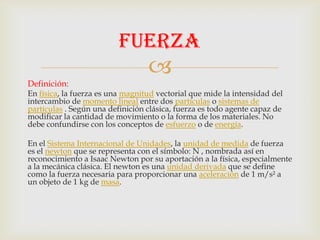 
Definición:
En física, la fuerza es una magnitud vectorial que mide la intensidad del
intercambio de momento lineal entr...
