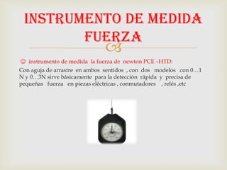 
☺ instrumento de medida la fuerza de newton PCE –HTD:
Con aguja de arrastre en ambos sentidos , con dos modelos con 0…1
...