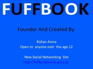 Founder And Created By

          Rohan Arora
 Open to anyone over the age 12

   New Social Networking Site
  http://fuffbooksocial.grou.ps
 