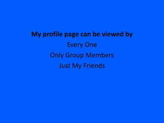 My profile page can be viewed by
            Every One
     Only Group Members
         Just My Friends
 