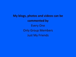 My blogs, photos and videos can be
          commented by
             Every One
      Only Group Members
          Just My Friends
 