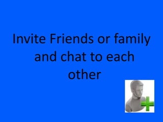 Invite Friends or family
    and chat to each
          other
 