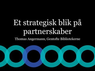 Et strategisk blik på
   partnerskaber
Thomas Angermann, Gentofte Bibliotekerne
 