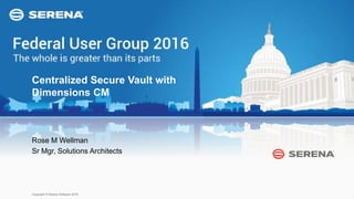 1
FUG2016Copyright © Serena Software 2016
WE OWN IT!
Centralized Secure Vault with
Dimensions CM
Rose M Wellman
Sr Mgr, Solutions Architects
 