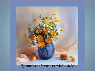 Recomeçar alguma história cálida
 