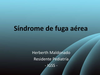 Síndrome de fuga aérea
Herberth Maldonado
Residente Pediatría
- IGSS -

 
