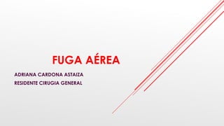 FUGA AÉREA
ADRIANA CARDONA ASTAIZA
RESIDENTE CIRUGIA GENERAL
 