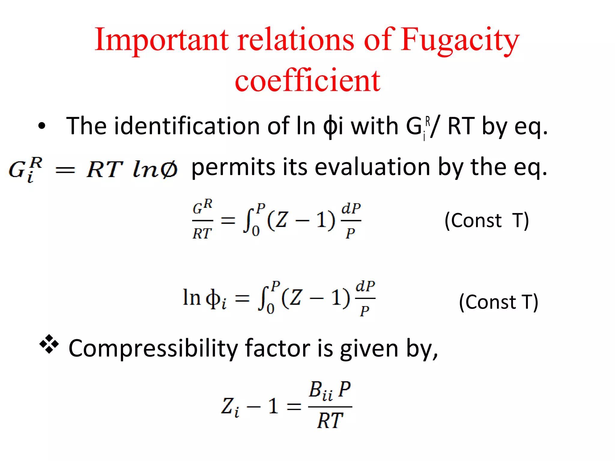 Important relations of Fugacity
coefficient
• The identification of ln i with Gɸ i
R
/ RT by eq.
permits its evaluation by the eq.
 Compressibility factor is given by,
(Const T)
(Const T)
 
