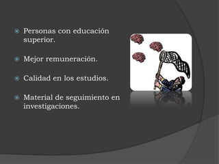 Personas con educación superior. Mejor remuneración.Calidad en los estudios.Material de seguimiento en investigaciones.
