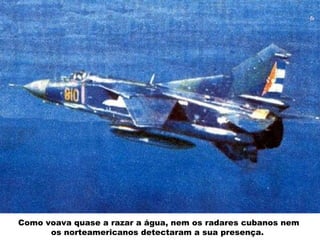 Como voava quase a razar a água, nem os radares cubanos nem os norteamericanos detectaram a sua presença.  