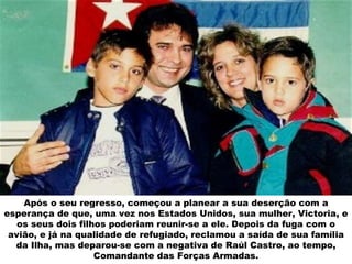 Após o seu regresso, começou a planear a sua deserção com a esperança de que, uma vez nos Estados Unidos, sua mulher, Victoria, e os seus dois filhos poderiam reunir-se a ele. Depois da fuga com o avião, e já na qualidade de refugiado, reclamou a saída de sua família da Ilha, mas deparou-se com a negativa de Raúl Castro, ao tempo, Comandante das Forças Armadas. 