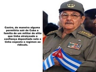 Castro, de maneira alguma  permitiria sair de Cuba a  família de um militar de elite que tinha atraiçoado a confiança depositada nele e tinha exposto o regímen ao ridículo. 