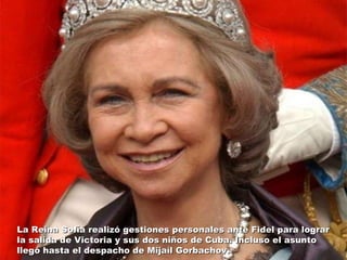 La Reina Sofía realizó gestiones personales ante Fidel para lograr la salida de Victoria y sus dos niños de Cuba. Incluso el asunto llegó hasta el despacho de Mijaíl Gorbachov. 