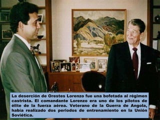 La deserción de Orestes Lorenzo fue una bofetada al régimen castrista. El comandante Lorenzo era uno de los pilotos de élite de la fuerza aérea. Veterano de la Guerra de Angola, había realizado dos periodos de entrenamiento en la Unión Soviética.  