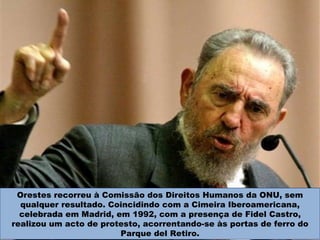 Orestes recorreu à Comissão dos Direitos Humanos da ONU, sem qualquer resultado. Coincidindo com a Cimeira Iberoamericana, celebrada em Madrid, em 1992, com a presença de Fidel Castro, realizou um acto de protesto, acorrentando-se às portas de ferro do Parque del Retiro. 