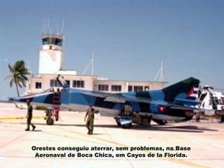 Orestes conseguiu aterrar, sem problemas, na Base Aeronaval de Boca Chica, em Cayos de la Florida. 